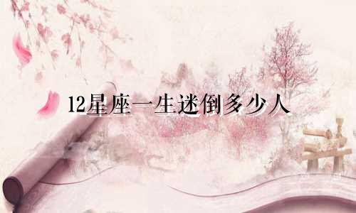 12星座一生迷倒多少人