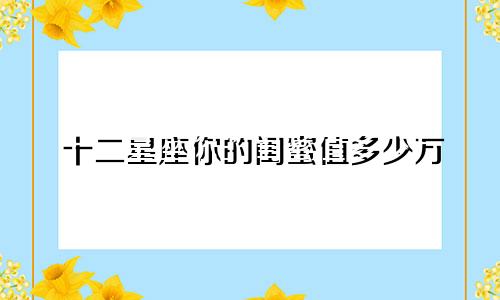 十二星座你的闺蜜值多少万