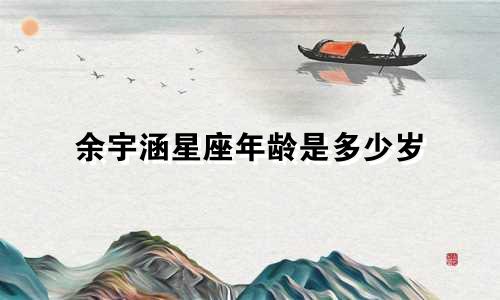 余宇涵星座年龄是多少岁