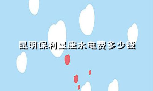 昆明保利星座水电费多少钱