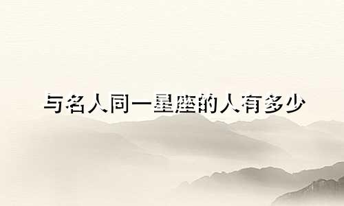 与名人同一星座的人有多少