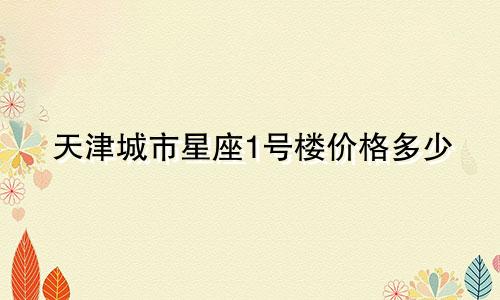 天津城市星座1号楼价格多少