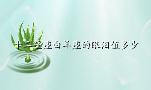 十二星座白羊座的眼泪值多少