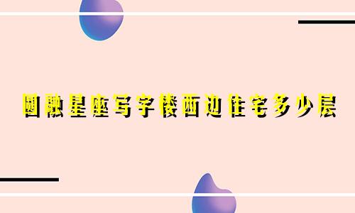 圆融星座写字楼西边住宅多少层