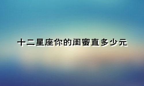 十二星座你的闺蜜直多少元