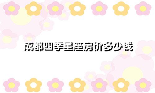 成都四季星座房价多少钱