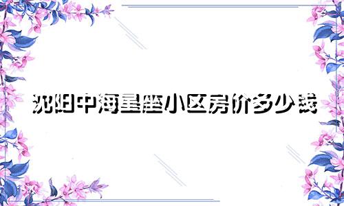 沈阳中海星座小区房价多少钱