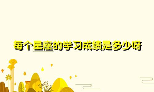 每个星座的学习成绩是多少呀