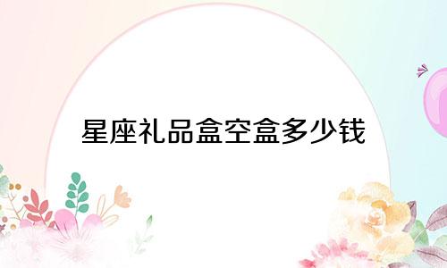 星座礼品盒空盒多少钱