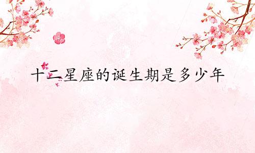 十二星座的诞生期是多少年