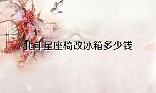 北斗星座椅改冰箱多少钱