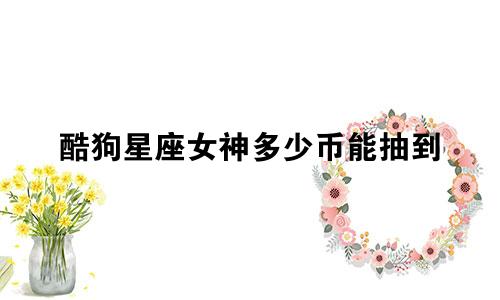 酷狗星座女神多少币能抽到