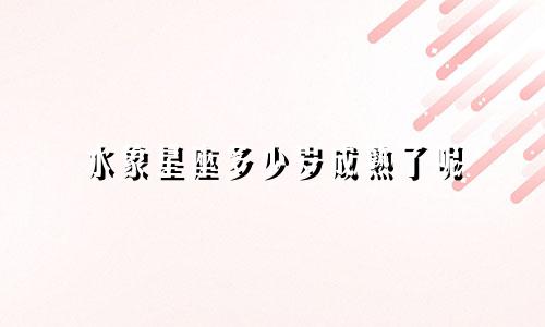 水象星座多少岁成熟了呢