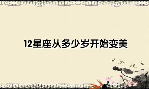 12星座从多少岁开始变美