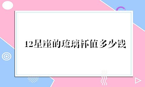 12星座的琉璃杯值多少钱