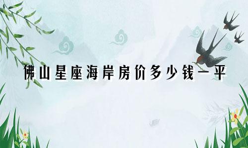 佛山星座海岸房价多少钱一平