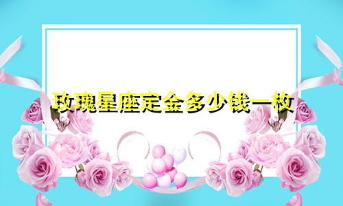 玫瑰星座定金多少钱一枚