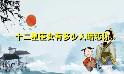 十二星座女有多少人暗恋你
