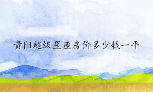 贵阳超级星座房价多少钱一平
