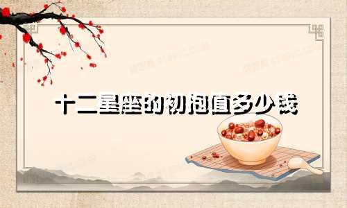 十二星座的初抱值多少钱
