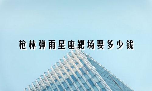 枪林弹雨星座靶场要多少钱