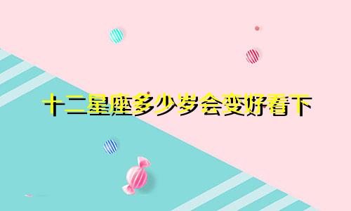 十二星座多少岁会变好看下