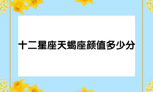 十二星座天蝎座颜值多少分