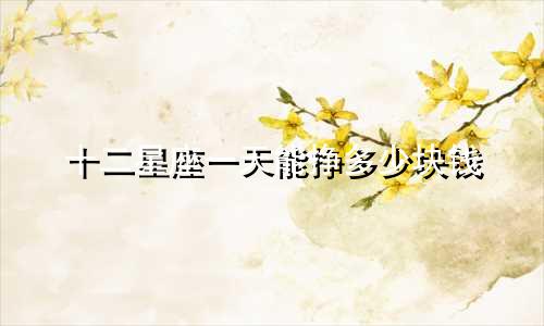 十二星座一天能挣多少块钱