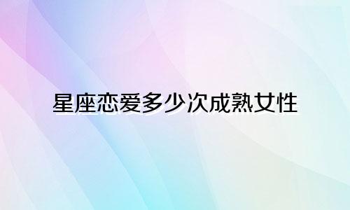 星座恋爱多少次成熟女性