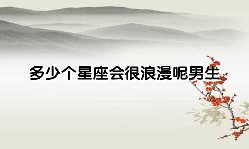 多少个星座会很浪漫呢男生