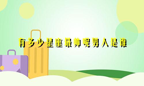 有多少星座最帅呢男人是谁