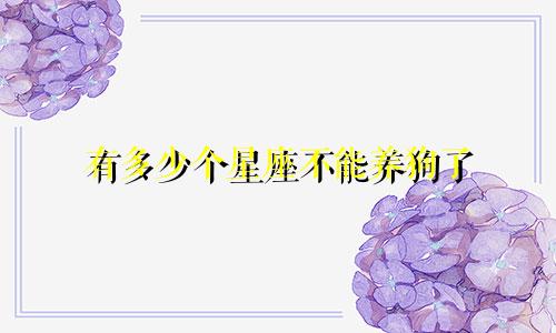 有多少个星座不能养狗了