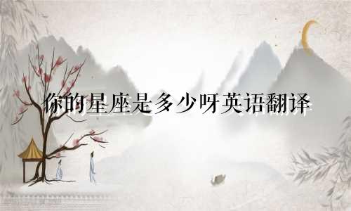 你的星座是多少呀英语翻译