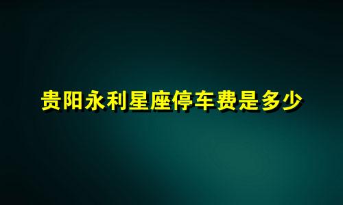 贵阳永利星座停车费是多少