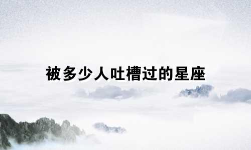 被多少人吐槽过的星座