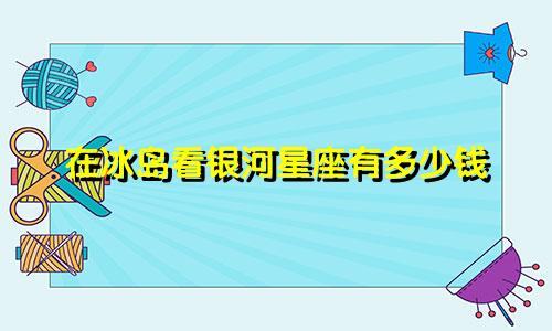 在冰岛看银河星座有多少钱