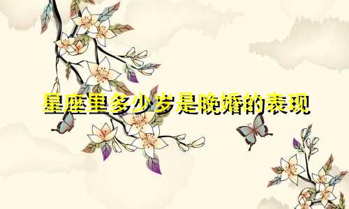 星座里多少岁是晚婚的表现