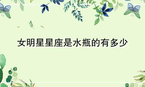 女明星星座是水瓶的有多少