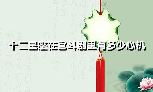 十二星座在宫斗剧里有多少心机