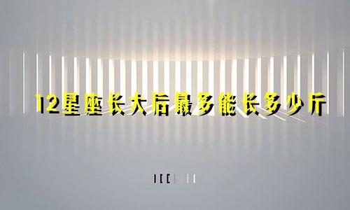 12星座长大后最多能长多少斤