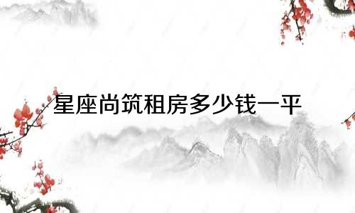 星座尚筑租房多少钱一平