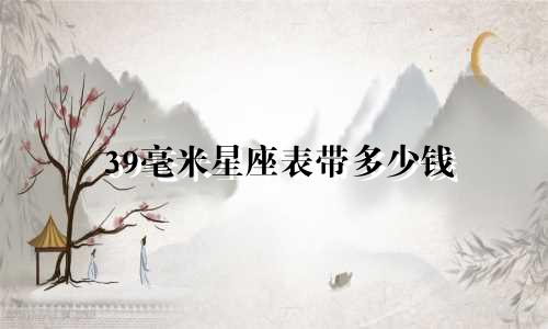 39毫米星座表带多少钱