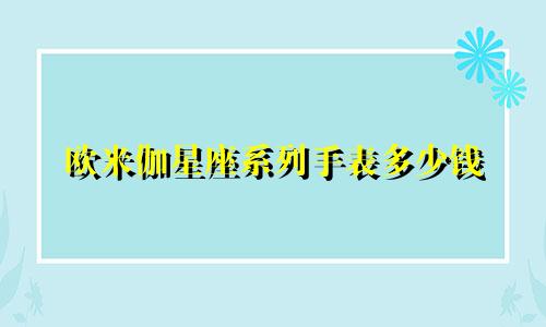 欧米伽星座系列手表多少钱