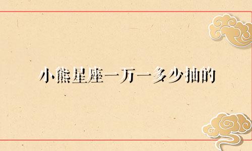 小熊星座一万一多少抽的