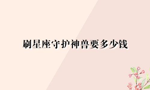 刷星座守护神兽要多少钱