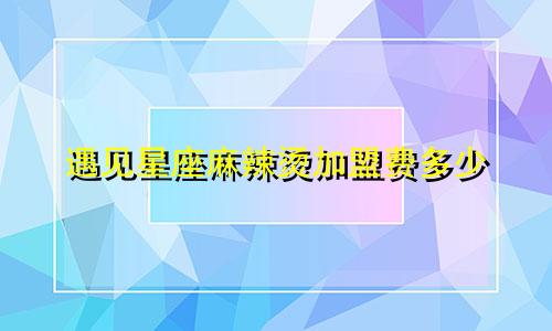 遇见星座麻辣烫加盟费多少
