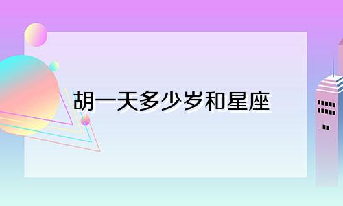 胡一天多少岁和星座