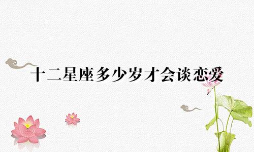 十二星座多少岁才会谈恋爱