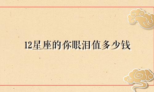 12星座的你眼泪值多少钱