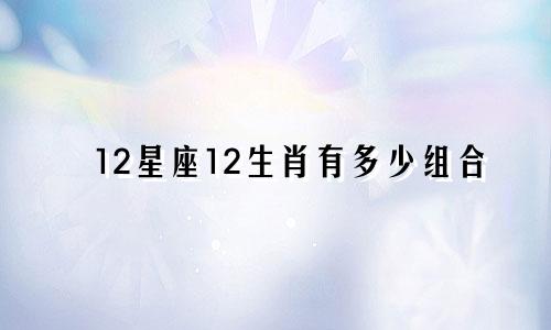 12星座12生肖有多少组合